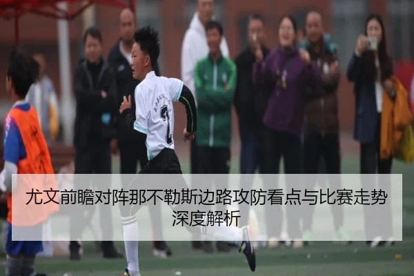 尤文前瞻对阵那不勒斯边路攻防看点与比赛走势深度解析