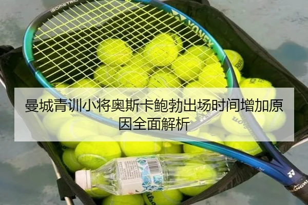 曼城青训小将奥斯卡鲍勃出场时间增加原因全面解析