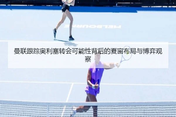 曼联跟踪奥利塞转会可能性背后的夏窗布局与博弈观察