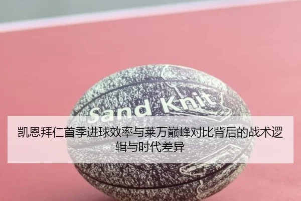 凯恩拜仁首季进球效率与莱万巅峰对比背后的战术逻辑与时代差异