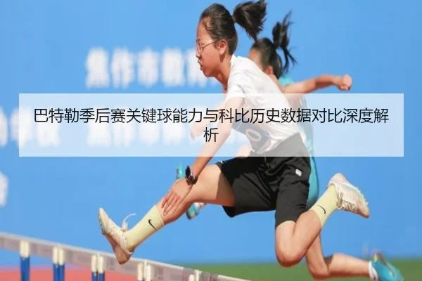 巴特勒季后赛关键球能力与科比历史数据对比深度解析