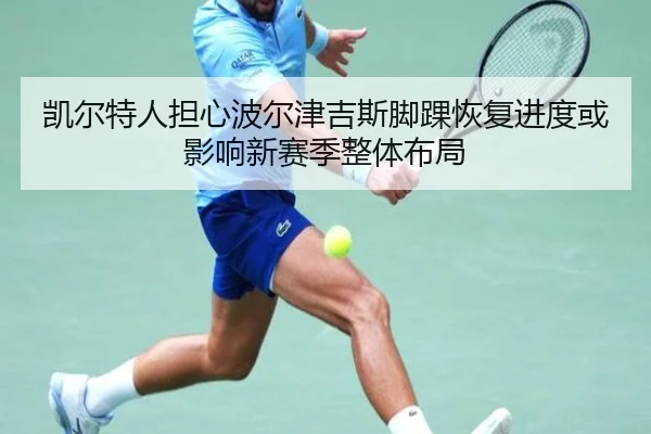 凯尔特人担心波尔津吉斯脚踝恢复进度或影响新赛季整体布局