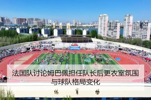 法国队讨论姆巴佩担任队长后更衣室氛围与球队格局变化