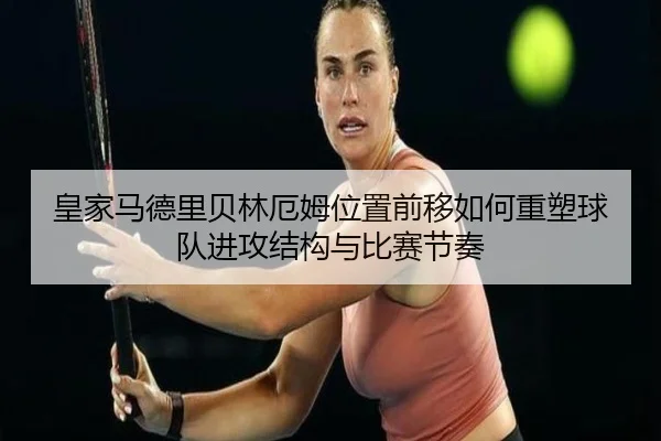 皇家马德里贝林厄姆位置前移如何重塑球队进攻结构与比赛节奏