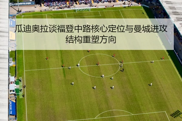 瓜迪奥拉谈福登中路核心定位与曼城进攻结构重塑方向